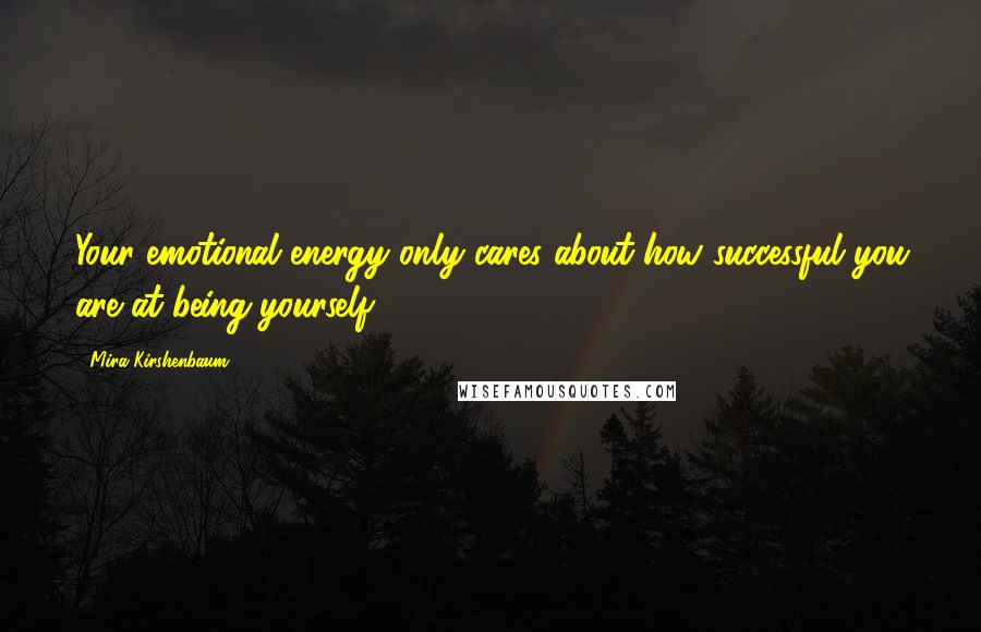 Mira Kirshenbaum Quotes: Your emotional energy only cares about how successful you are at being yourself.