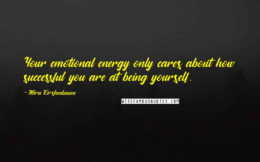 Mira Kirshenbaum Quotes: Your emotional energy only cares about how successful you are at being yourself.