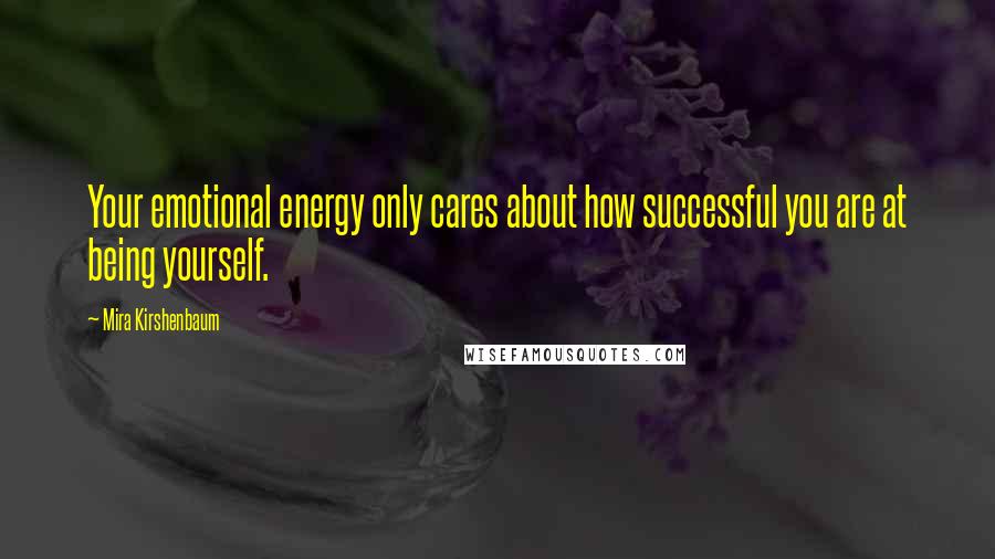 Mira Kirshenbaum Quotes: Your emotional energy only cares about how successful you are at being yourself.