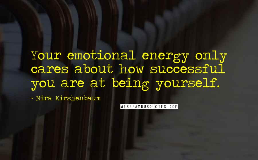 Mira Kirshenbaum Quotes: Your emotional energy only cares about how successful you are at being yourself.