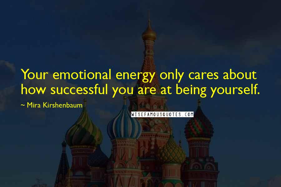 Mira Kirshenbaum Quotes: Your emotional energy only cares about how successful you are at being yourself.