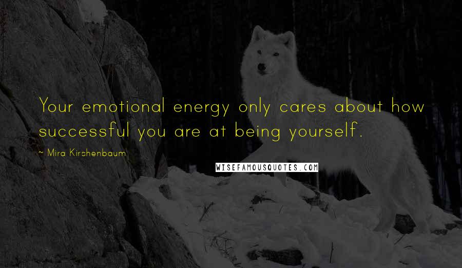 Mira Kirshenbaum Quotes: Your emotional energy only cares about how successful you are at being yourself.