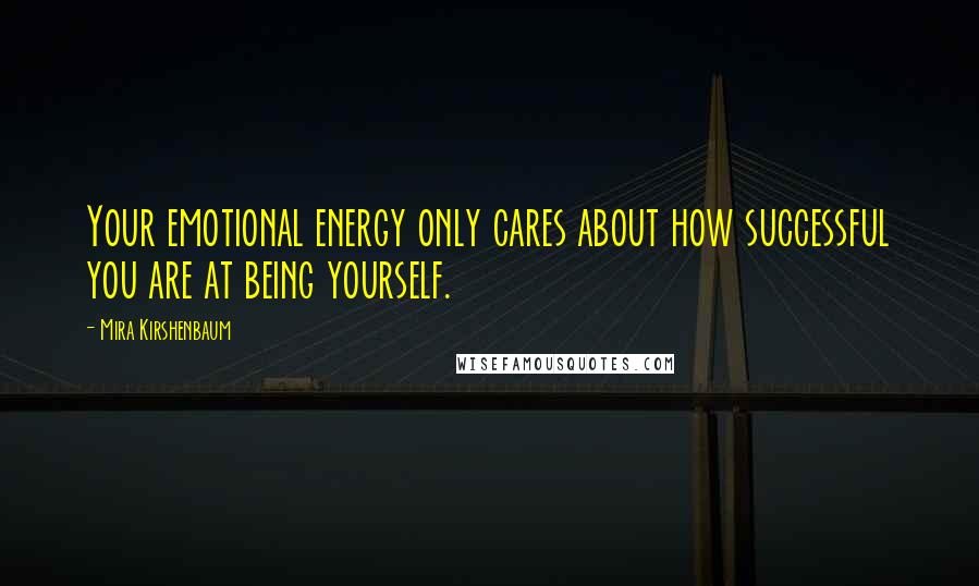 Mira Kirshenbaum Quotes: Your emotional energy only cares about how successful you are at being yourself.