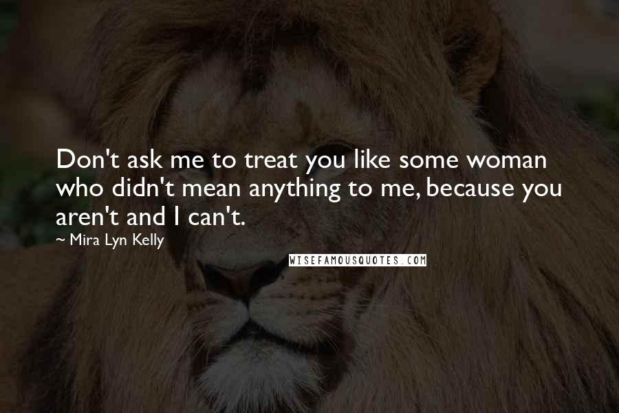 Mira Lyn Kelly Quotes: Don't ask me to treat you like some woman who didn't mean anything to me, because you aren't and I can't.