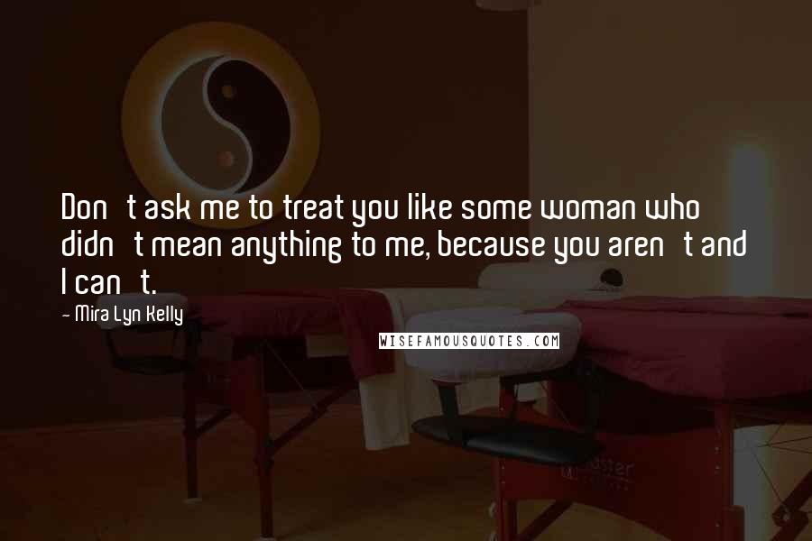 Mira Lyn Kelly Quotes: Don't ask me to treat you like some woman who didn't mean anything to me, because you aren't and I can't.