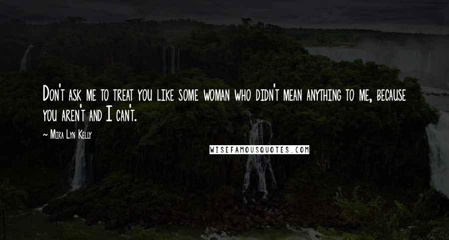 Mira Lyn Kelly Quotes: Don't ask me to treat you like some woman who didn't mean anything to me, because you aren't and I can't.