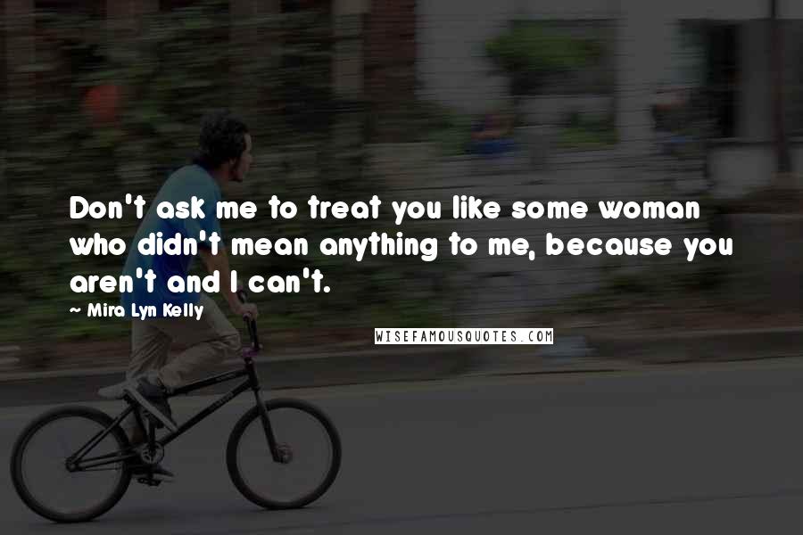 Mira Lyn Kelly Quotes: Don't ask me to treat you like some woman who didn't mean anything to me, because you aren't and I can't.