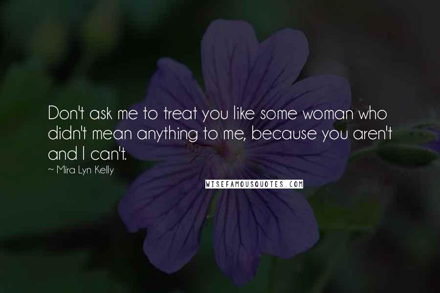 Mira Lyn Kelly Quotes: Don't ask me to treat you like some woman who didn't mean anything to me, because you aren't and I can't.