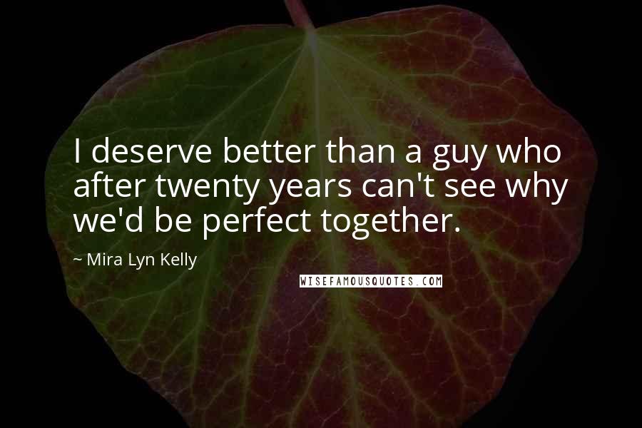 Mira Lyn Kelly Quotes: I deserve better than a guy who after twenty years can't see why we'd be perfect together.