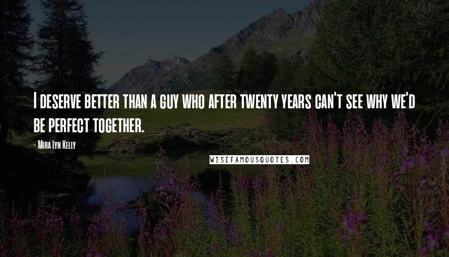 Mira Lyn Kelly Quotes: I deserve better than a guy who after twenty years can't see why we'd be perfect together.