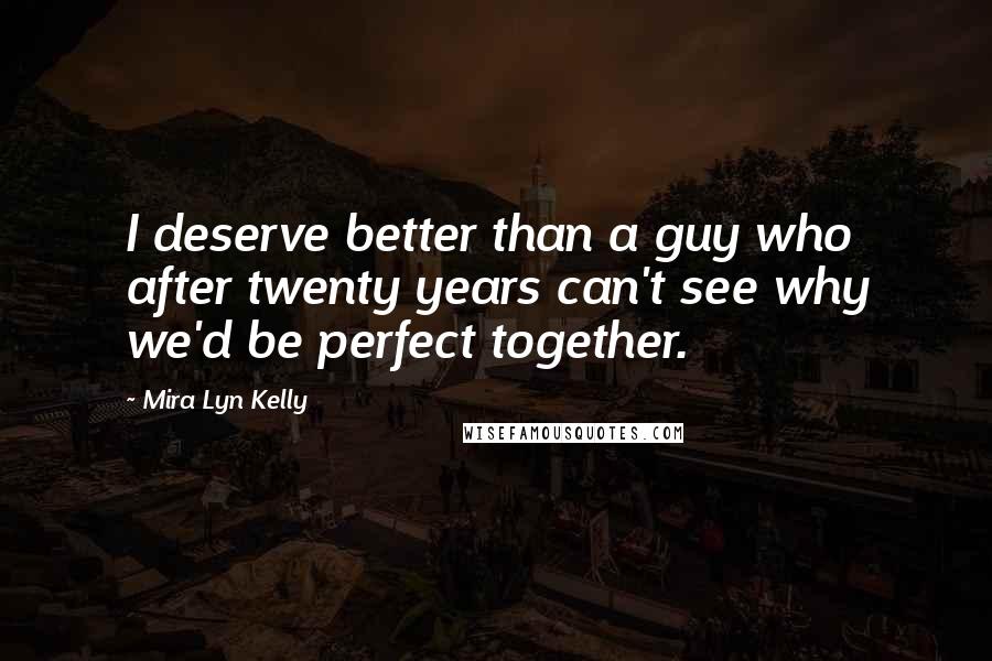 Mira Lyn Kelly Quotes: I deserve better than a guy who after twenty years can't see why we'd be perfect together.