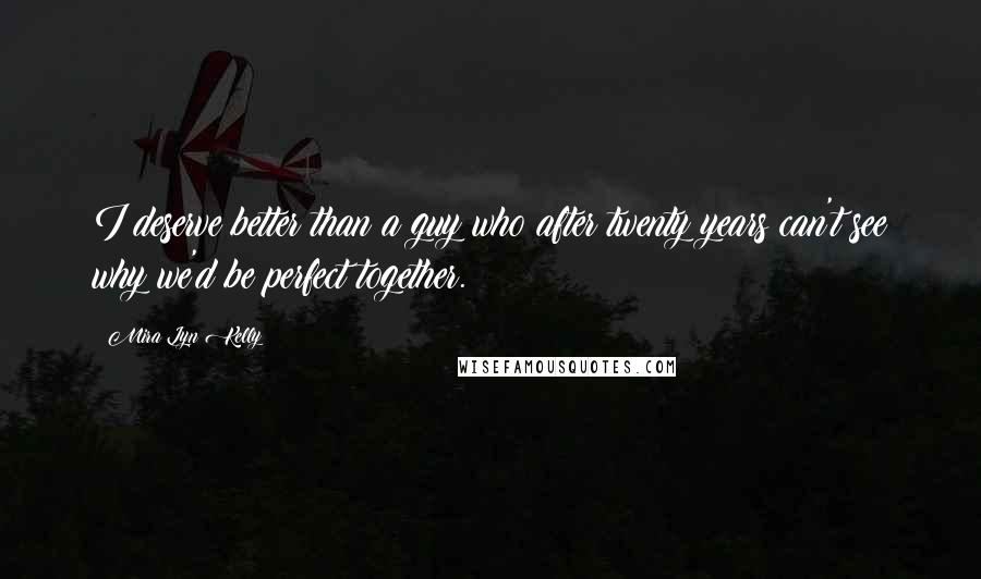 Mira Lyn Kelly Quotes: I deserve better than a guy who after twenty years can't see why we'd be perfect together.