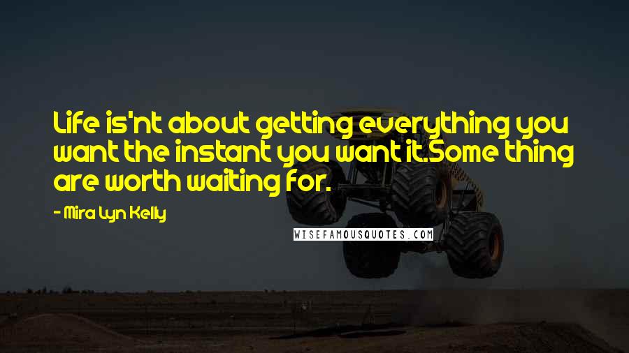 Mira Lyn Kelly Quotes: Life is'nt about getting everything you want the instant you want it.Some thing are worth waiting for.