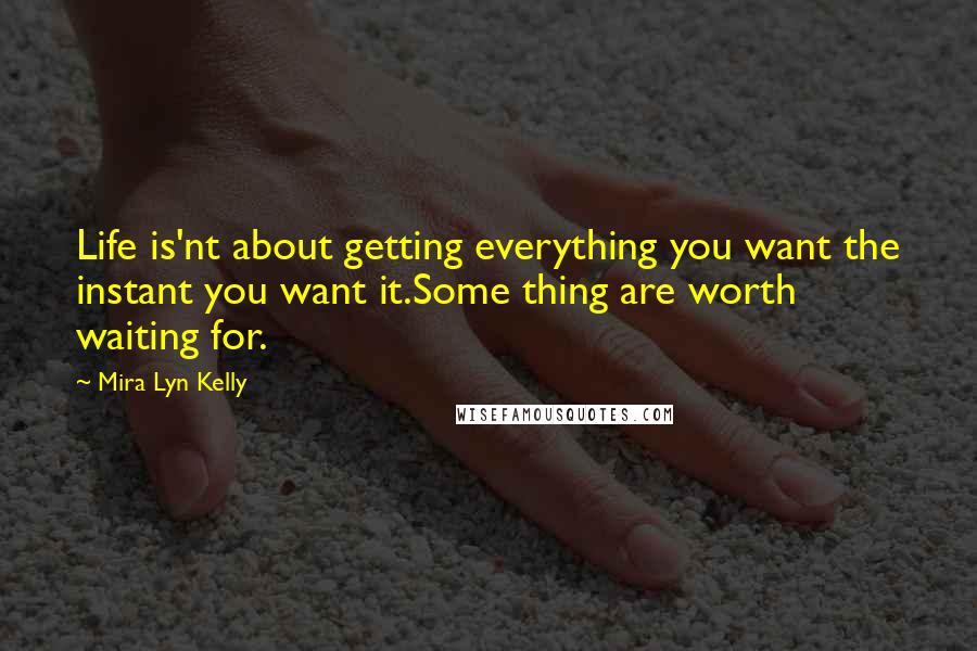 Mira Lyn Kelly Quotes: Life is'nt about getting everything you want the instant you want it.Some thing are worth waiting for.