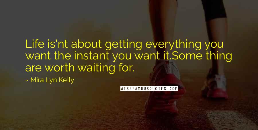Mira Lyn Kelly Quotes: Life is'nt about getting everything you want the instant you want it.Some thing are worth waiting for.