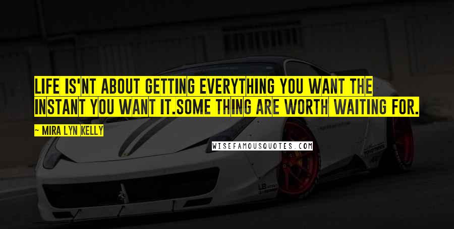 Mira Lyn Kelly Quotes: Life is'nt about getting everything you want the instant you want it.Some thing are worth waiting for.