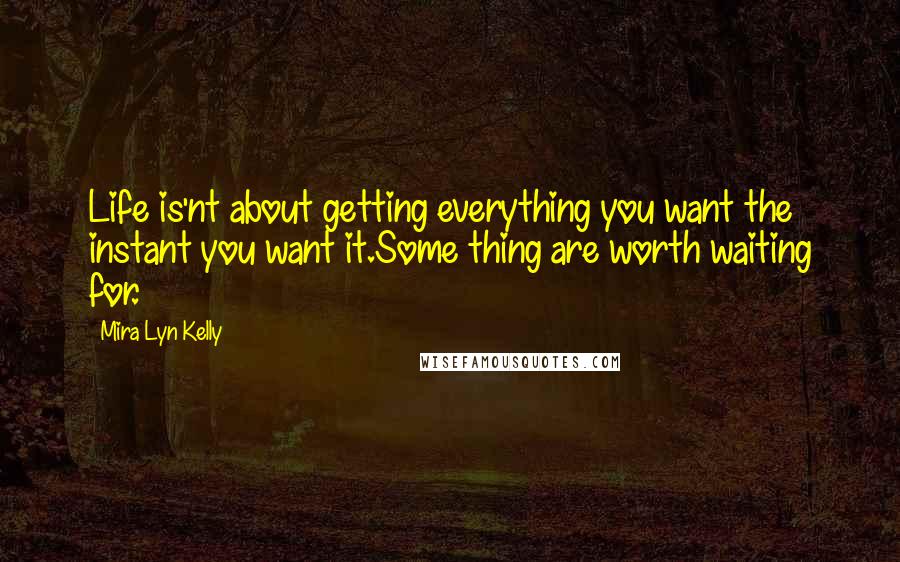 Mira Lyn Kelly Quotes: Life is'nt about getting everything you want the instant you want it.Some thing are worth waiting for.