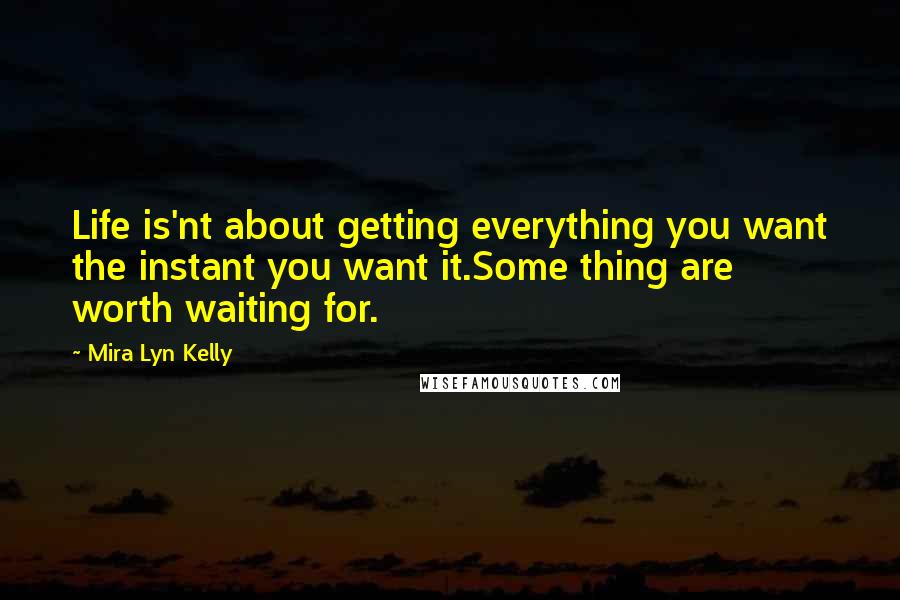 Mira Lyn Kelly Quotes: Life is'nt about getting everything you want the instant you want it.Some thing are worth waiting for.