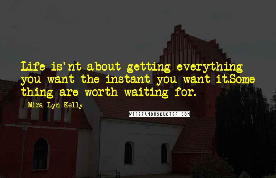 Mira Lyn Kelly Quotes: Life is'nt about getting everything you want the instant you want it.Some thing are worth waiting for.