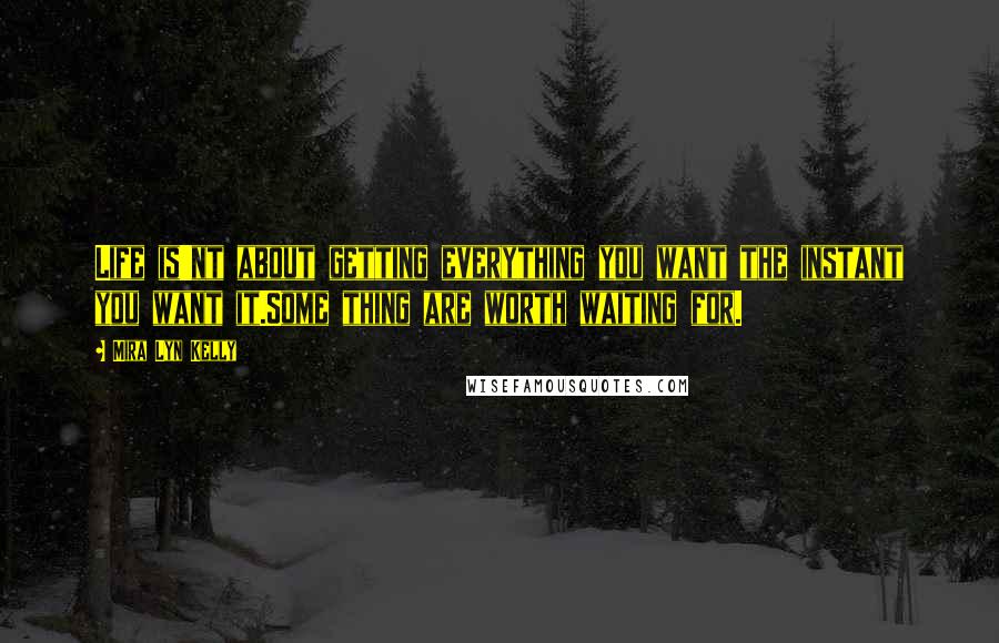 Mira Lyn Kelly Quotes: Life is'nt about getting everything you want the instant you want it.Some thing are worth waiting for.