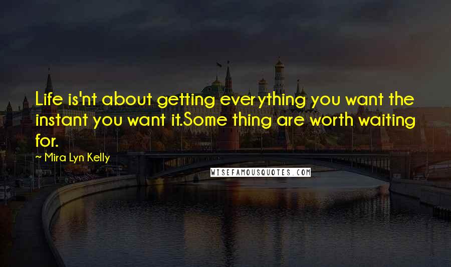 Mira Lyn Kelly Quotes: Life is'nt about getting everything you want the instant you want it.Some thing are worth waiting for.