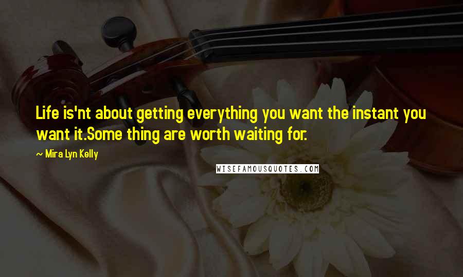 Mira Lyn Kelly Quotes: Life is'nt about getting everything you want the instant you want it.Some thing are worth waiting for.