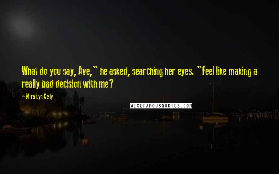 Mira Lyn Kelly Quotes: What do you say, Ave," he asked, searching her eyes. "Feel like making a really bad decision with me?