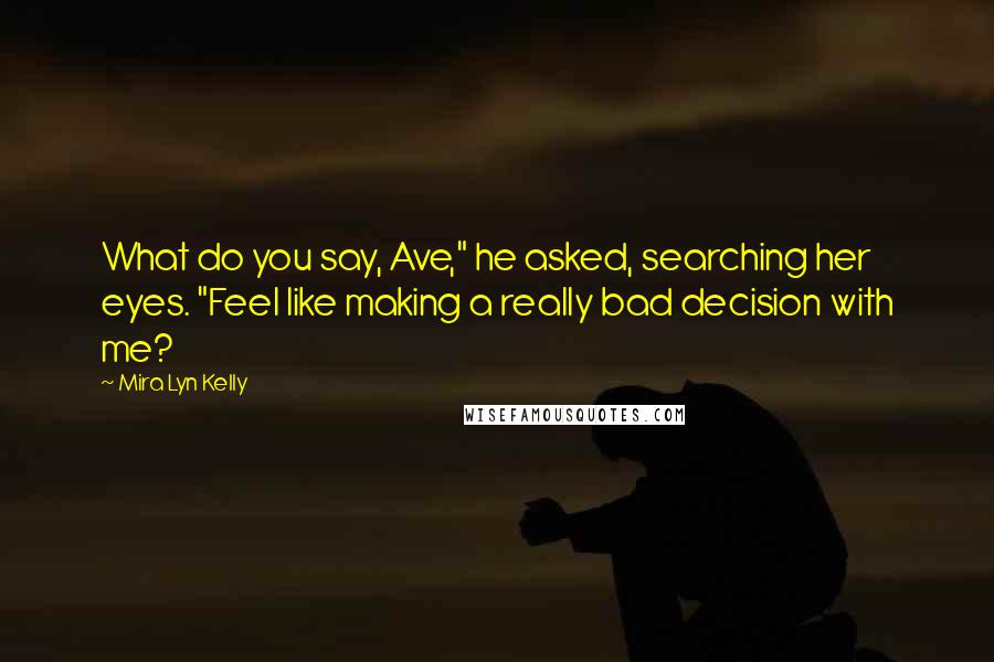 Mira Lyn Kelly Quotes: What do you say, Ave," he asked, searching her eyes. "Feel like making a really bad decision with me?