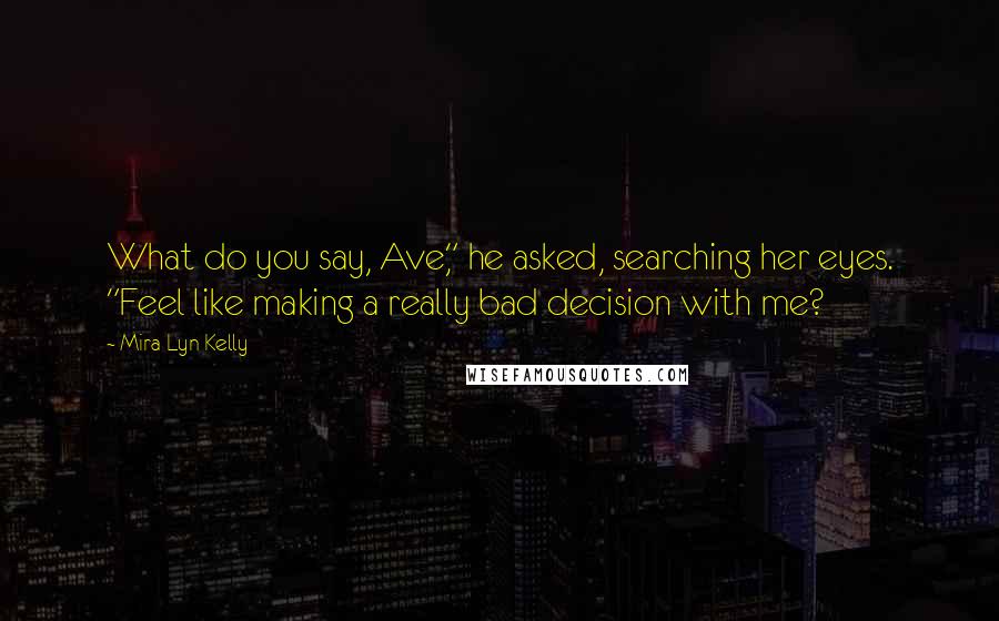 Mira Lyn Kelly Quotes: What do you say, Ave," he asked, searching her eyes. "Feel like making a really bad decision with me?