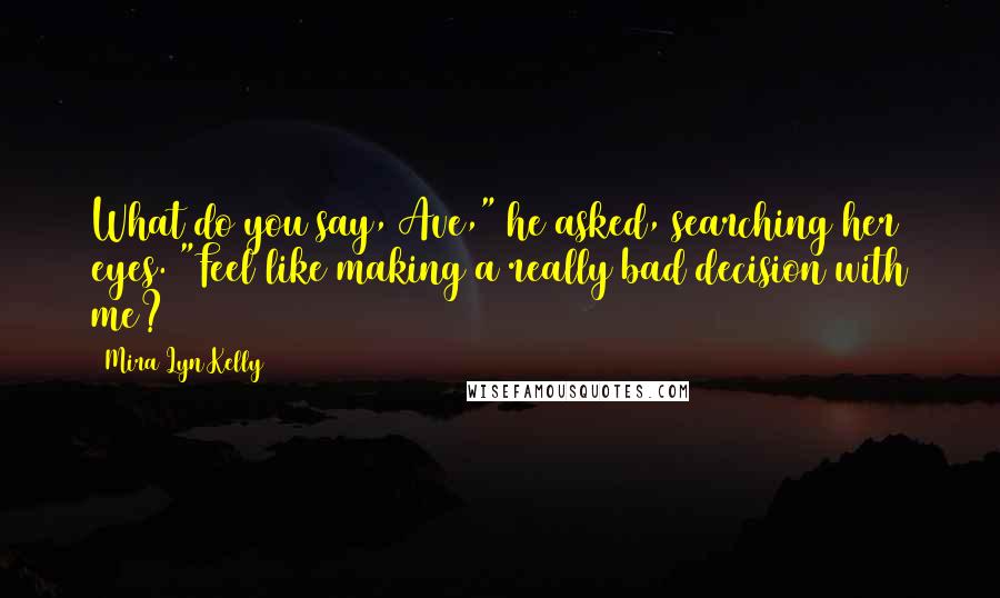 Mira Lyn Kelly Quotes: What do you say, Ave," he asked, searching her eyes. "Feel like making a really bad decision with me?