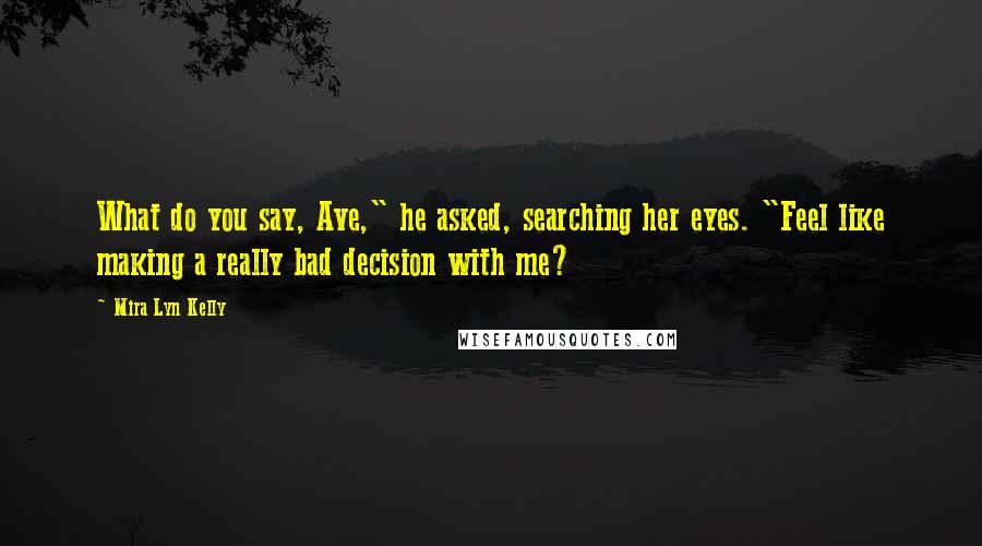 Mira Lyn Kelly Quotes: What do you say, Ave," he asked, searching her eyes. "Feel like making a really bad decision with me?