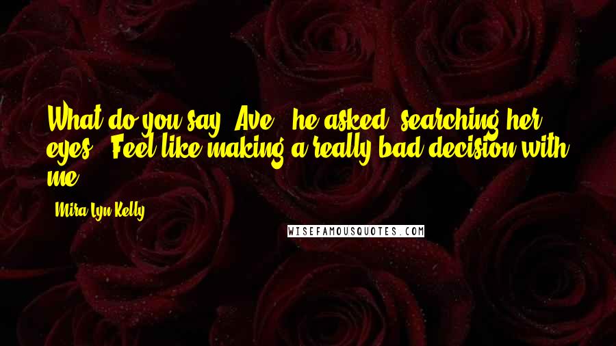 Mira Lyn Kelly Quotes: What do you say, Ave," he asked, searching her eyes. "Feel like making a really bad decision with me?