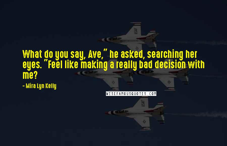 Mira Lyn Kelly Quotes: What do you say, Ave," he asked, searching her eyes. "Feel like making a really bad decision with me?