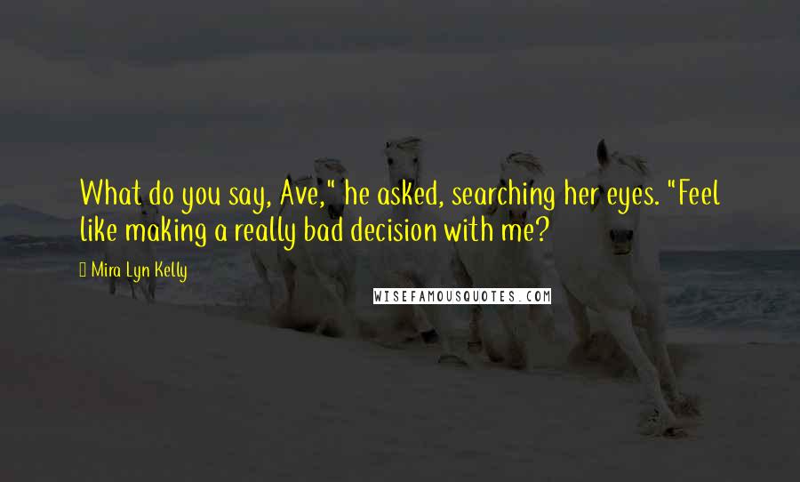 Mira Lyn Kelly Quotes: What do you say, Ave," he asked, searching her eyes. "Feel like making a really bad decision with me?