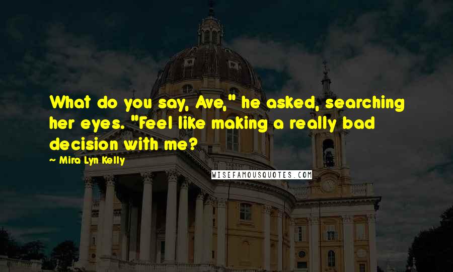 Mira Lyn Kelly Quotes: What do you say, Ave," he asked, searching her eyes. "Feel like making a really bad decision with me?