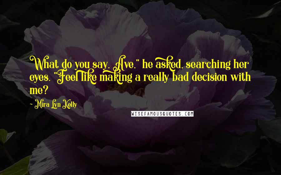 Mira Lyn Kelly Quotes: What do you say, Ave," he asked, searching her eyes. "Feel like making a really bad decision with me?