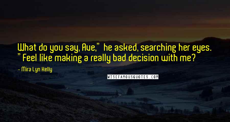 Mira Lyn Kelly Quotes: What do you say, Ave," he asked, searching her eyes. "Feel like making a really bad decision with me?