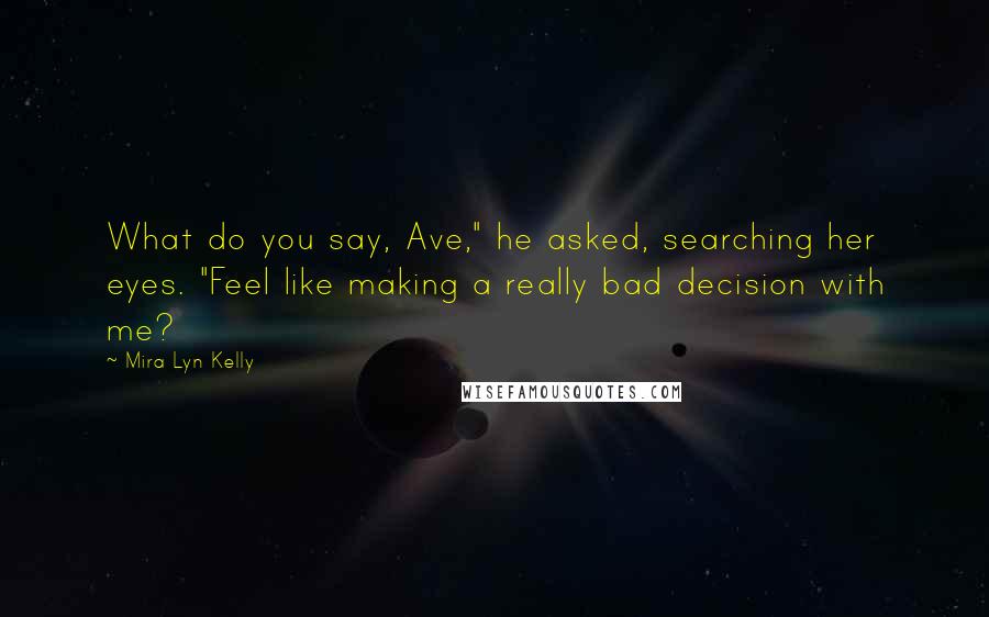 Mira Lyn Kelly Quotes: What do you say, Ave," he asked, searching her eyes. "Feel like making a really bad decision with me?