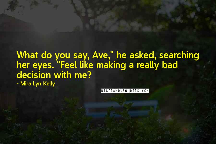 Mira Lyn Kelly Quotes: What do you say, Ave," he asked, searching her eyes. "Feel like making a really bad decision with me?