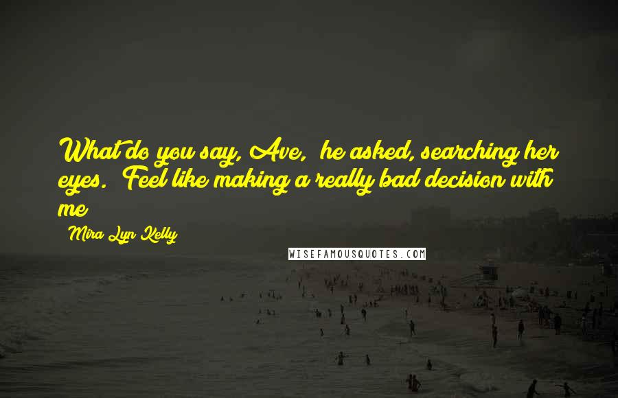 Mira Lyn Kelly Quotes: What do you say, Ave," he asked, searching her eyes. "Feel like making a really bad decision with me?