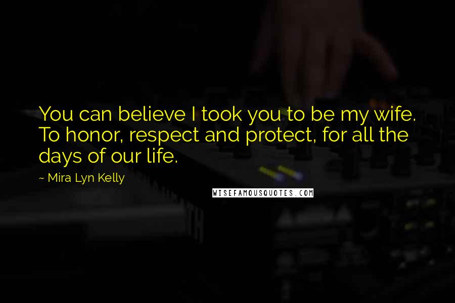 Mira Lyn Kelly Quotes: You can believe I took you to be my wife. To honor, respect and protect, for all the days of our life.