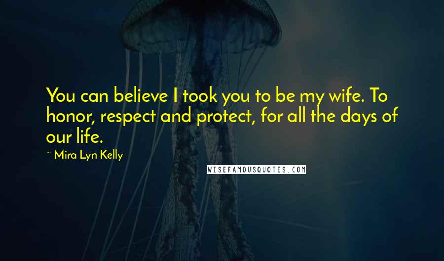 Mira Lyn Kelly Quotes: You can believe I took you to be my wife. To honor, respect and protect, for all the days of our life.