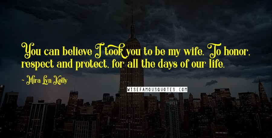 Mira Lyn Kelly Quotes: You can believe I took you to be my wife. To honor, respect and protect, for all the days of our life.