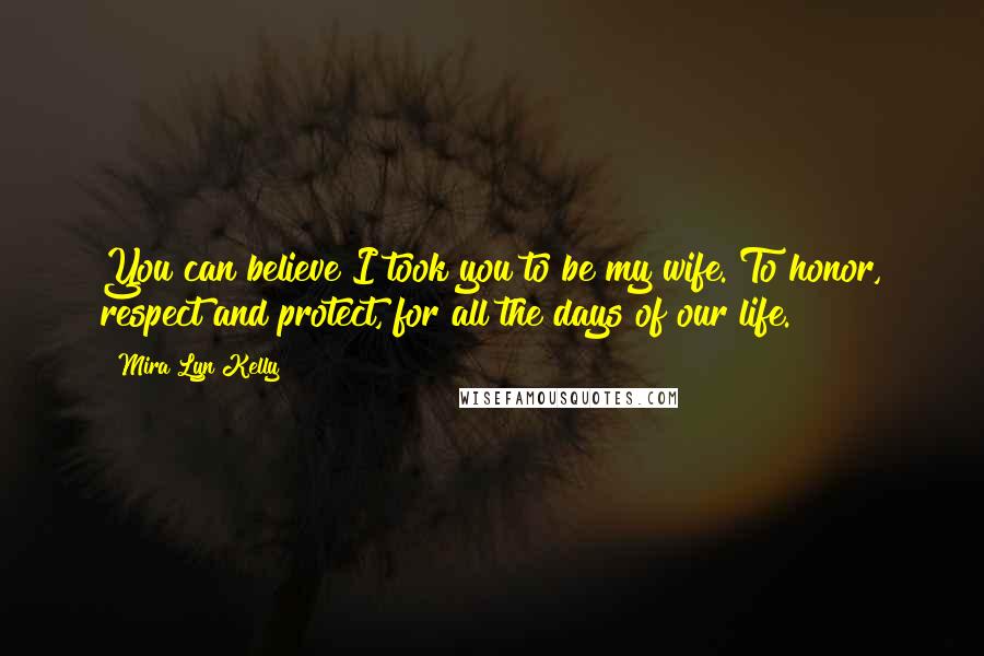 Mira Lyn Kelly Quotes: You can believe I took you to be my wife. To honor, respect and protect, for all the days of our life.