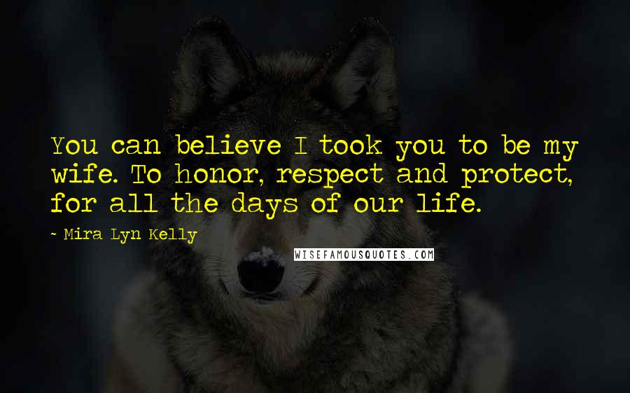 Mira Lyn Kelly Quotes: You can believe I took you to be my wife. To honor, respect and protect, for all the days of our life.