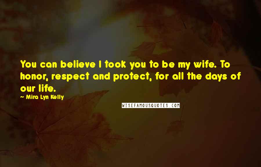 Mira Lyn Kelly Quotes: You can believe I took you to be my wife. To honor, respect and protect, for all the days of our life.