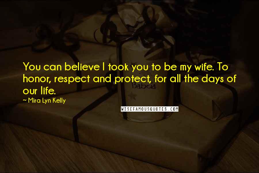 Mira Lyn Kelly Quotes: You can believe I took you to be my wife. To honor, respect and protect, for all the days of our life.