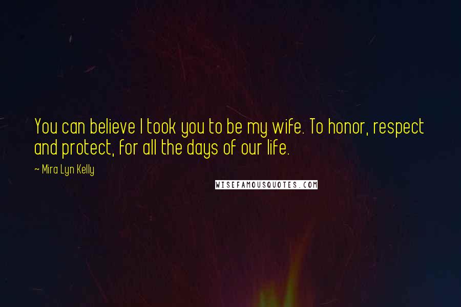 Mira Lyn Kelly Quotes: You can believe I took you to be my wife. To honor, respect and protect, for all the days of our life.