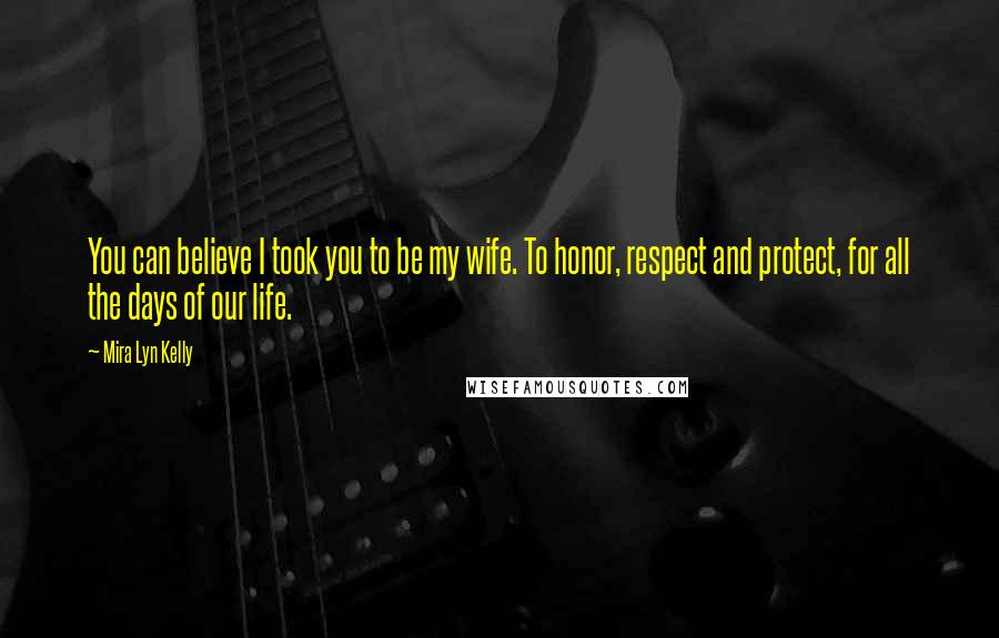 Mira Lyn Kelly Quotes: You can believe I took you to be my wife. To honor, respect and protect, for all the days of our life.