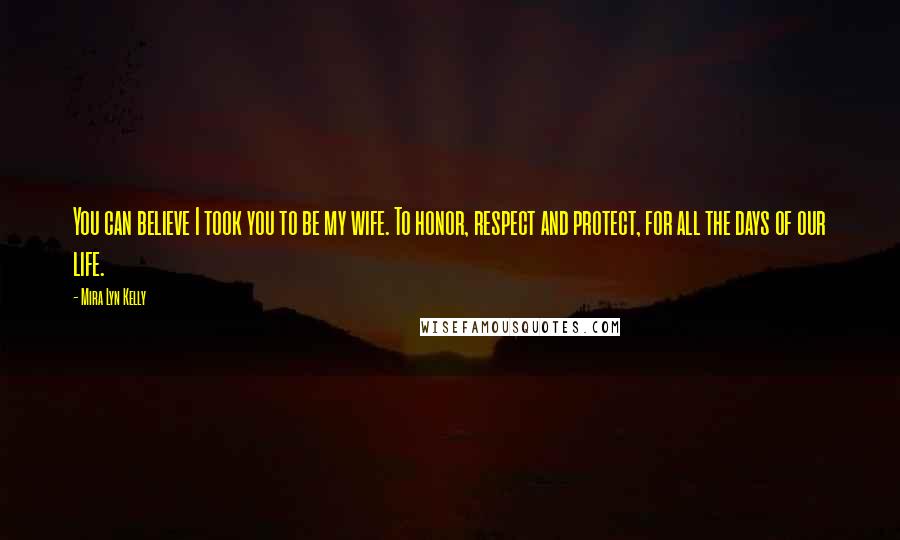 Mira Lyn Kelly Quotes: You can believe I took you to be my wife. To honor, respect and protect, for all the days of our life.